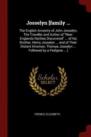 Elizabeth French Josselyn .family ... The English Ancestry of John Josselyn, The Traveller and Author of "New-Englands Rarities Discovered" ... of his Brother, Henry Josselyn ... and of Their Distant Kinsman, Thomas Josselyn ... Followed by a Pedigree ... .