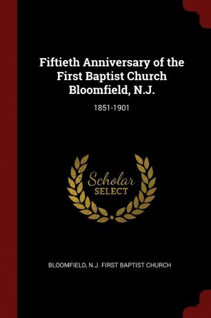 Fiftieth Anniversary of the First Baptist Church Bloomfield, N.J. 1851-1901