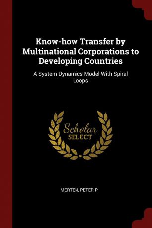 Peter P Merten Know-how Transfer by Multinational Corporations to Developing Countries. A System Dynamics Model With Spiral Loops
