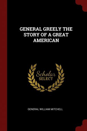 GENERAL WILLIAM MITCHELL GENERAL GREELY THE STORY OF A GREAT AMERICAN