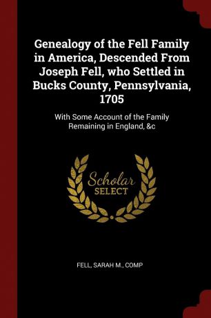 Sarah M. Fell Genealogy of the Fell Family in America, Descended From Joseph Fell, who Settled in Bucks County, Pennsylvania, 1705. With Some Account of the Family Remaining in England, .c