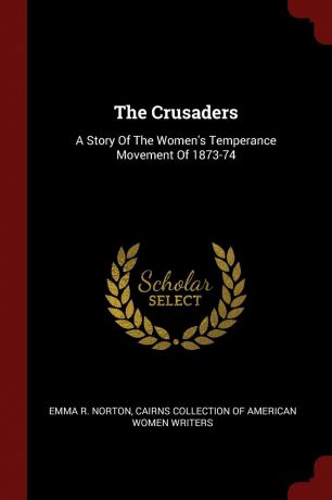 Emma R. Norton The Crusaders. A Story Of The Women.s Temperance Movement Of 1873-74