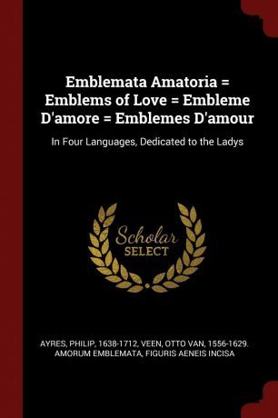Philip Ayres Emblemata Amatoria . Emblems of Love . Embleme D.amore . Emblemes D.amour. In Four Languages, Dedicated to the Ladys