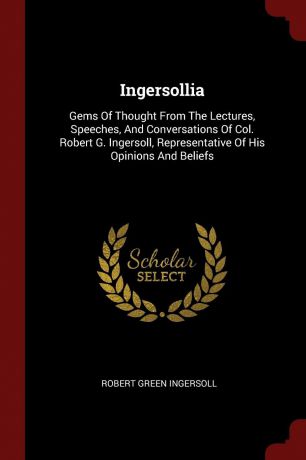 Robert Green Ingersoll Ingersollia. Gems Of Thought From The Lectures, Speeches, And Conversations Of Col. Robert G. Ingersoll, Representative Of His Opinions And Beliefs