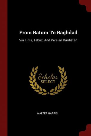 Walter Harris From Batum To Baghdad. Via Tiflis, Tabriz, And Persian Kurdistan