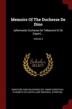 Memoirs Of The Duchesse De Dino. (afterwards Duchesse De Talleyrand Et De Sagan) ...; Volume 3