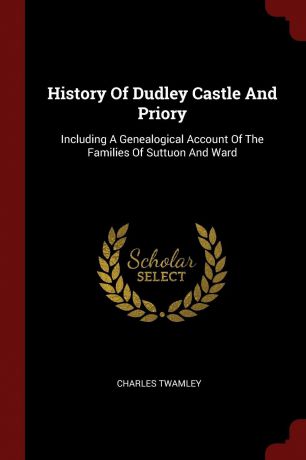 Charles Twamley History Of Dudley Castle And Priory. Including A Genealogical Account Of The Families Of Suttuon And Ward
