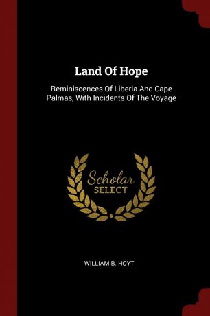 William B. Hoyt Land Of Hope. Reminiscences Of Liberia And Cape Palmas, With Incidents Of The Voyage