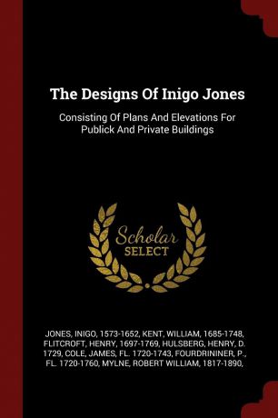 Jones Inigo 1573-1652, Kent William 1685-1748, Flitcroft Henry 1697-1769 The Designs Of Inigo Jones. Consisting Of Plans And Elevations For Publick And Private Buildings