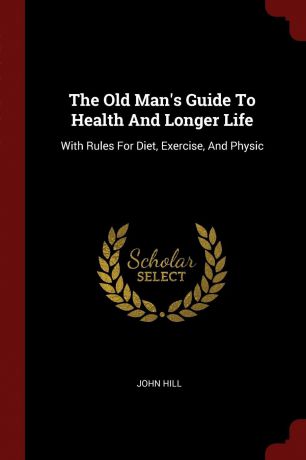 John Hill The Old Man.s Guide To Health And Longer Life. With Rules For Diet, Exercise, And Physic