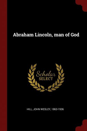 John Wesley Hill Abraham Lincoln, man of God