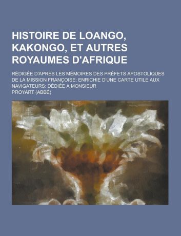 Proyart Histoire de Loango, Kakongo, Et Autres Royaumes D.Afrique; Redigee D.Apres Les Memoires Des Prefets Apostoliques de La Mission Francoise; Enrichie D.u