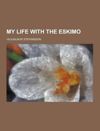 Vilhjalmur Stefansson My Life with the Eskimo