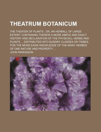 John Parkinson Theatrum Botanicum; The Theater of Plants Or, an Herball of Large Extent Containing Therein a More Ample and Exact History and Declaration of the Phys