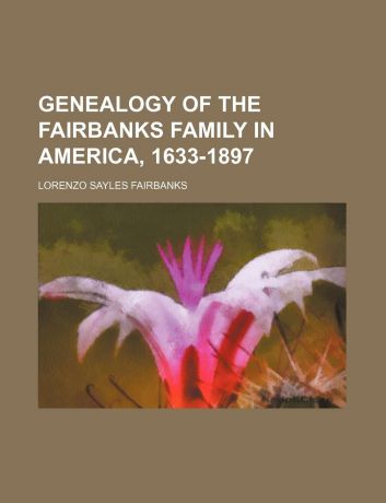 Lorenzo Sayles Fairbanks Genealogy of the Fairbanks Family in America, 1633-1897