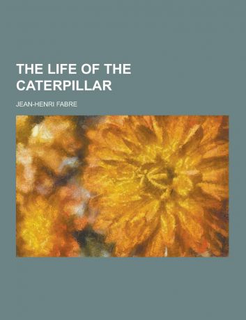 Jean-Henri Fabre The Life of the Caterpillar