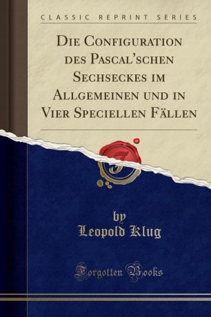 Leopold Klug Die Configuration des Pascal.schen Sechseckes im Allgemeinen und in Vier Speciellen Fallen (Classic Reprint)