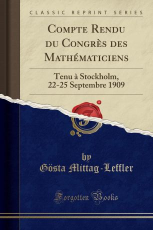 Gösta Mittag-Leffler Compte Rendu du Congres des Mathematiciens. Tenu a Stockholm, 22-25 Septembre 1909 (Classic Reprint)