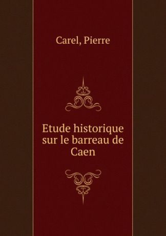 Pierre Carel Etude historique sur le barreau de Caen
