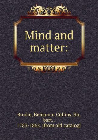Benjamin Collins Brodie Mind and matter. or, Physiological inquiries