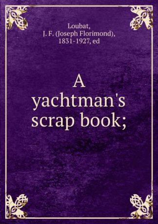 Joseph Florimond Loubat A yachtman.s scrap book. or, the ups and downs of yacht racing