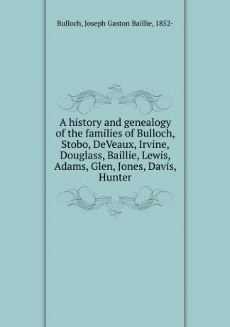 Joseph Gaston Baillie Bulloch A history and genealogy of the families of Bulloch, Stobo, DeVeaux, Irvine, Douglass, Baillie, Lewis, Adams, Glen, Jones, Davis, Hunter