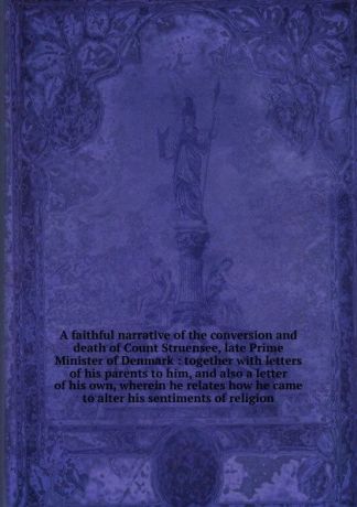 Balthasar Muenter A faithful narrative of the conversion and death of Count Struensee, late Prime Minister of Denmark