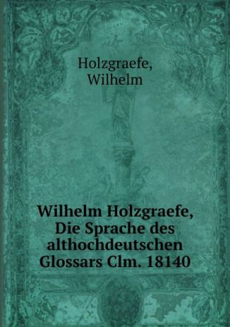 Wilhelm Holzgraefe Die Sprache des althochdeutschen Glossars Clm. 18140