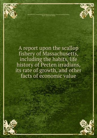 Massachusetts. Commissioners on fisheries and game A report upon the scallop fishery of Massachusetts