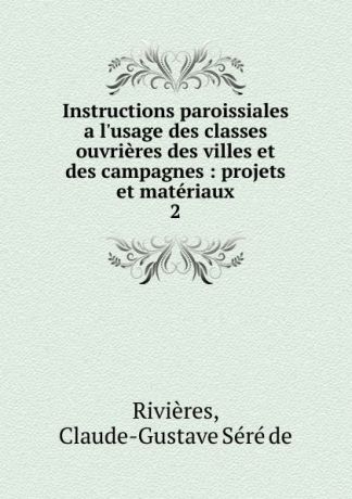 Claude-Gustave Séré de Rivières Instructions paroissiales a l.usage des classes ouvrieres des villes et des campagnes. Tome 2