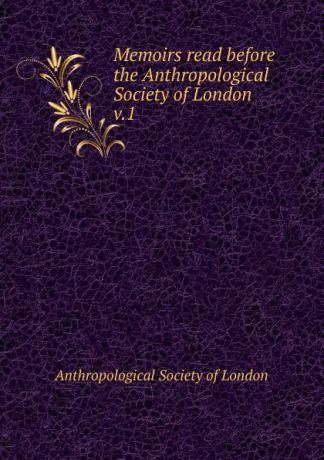 Anthropological Society of London Memoirs read before the Anthropological Society of London. Volume 1