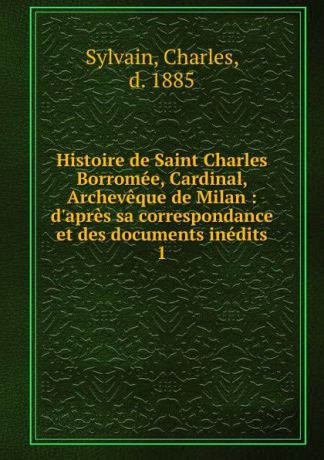 Charles Sylvain Histoire de Saint Charles Borromee, Cardinal, Archeveque de Milan. Tome 1