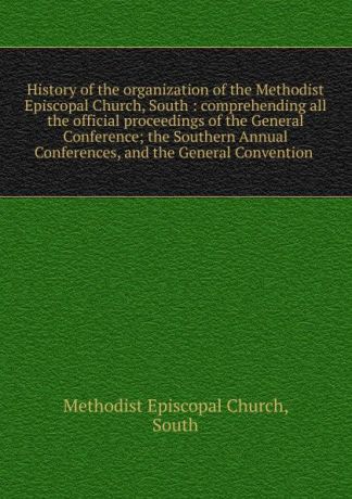 Methodist Episcopal Church History of the organization of the Methodist Episcopal Church, South