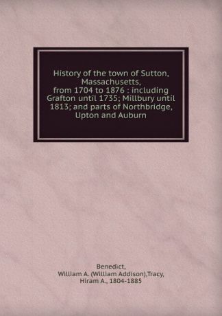 William Addison Benedict, Hiram A. Tracy History of the town of Sutton, Massachusetts. from 1704 to 1876