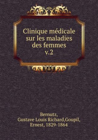 Gustave Louis Richard Bernutz, M. Ernest Goupil Clinique medicale sur les maladies des femmes. Tome 2