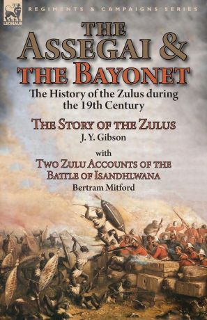 J. Y. Gibson, Bertram Mitford The Assegai and the Bayonet. the History of the Zulus during the 19th Century-The Story of the Zulus by J. Y. Gibson, With Two Zulu Accounts of the Battle of Isandhlwana by Bertram Mitford