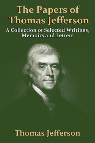 Thomas Jefferson The Papers Of Thomas Jefferson. A Collection of Selected Writings, Memoirs and Letters