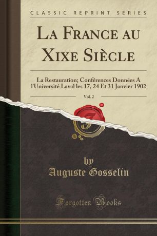 Auguste Gosselin La France au Xixe Siecle, Vol. 2. La Restauration; Conferences Donnees A l.Universite Laval les 17, 24 Et 31 Janvier 1902 (Classic Reprint)