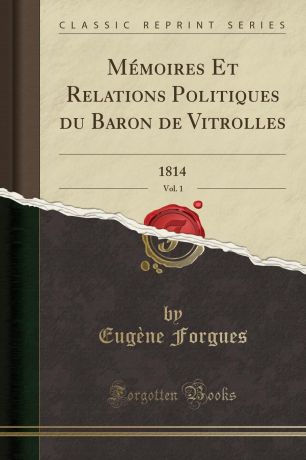 Eugène Forgues Memoires Et Relations Politiques du Baron de Vitrolles, Vol. 1. 1814 (Classic Reprint)