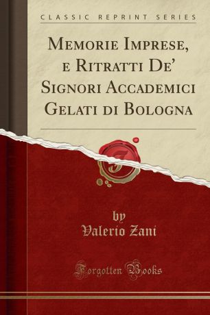 Valerio Zani Memorie Imprese, e Ritratti De. Signori Accademici Gelati di Bologna (Classic Reprint)