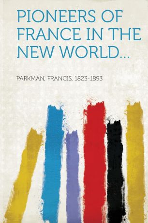 Parkman Francis 1823-1893 Pioneers of France in the New World...