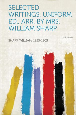 William Sharp Selected Writings. Uniform Ed., Arr. by Mrs. William Sharp Volume 4