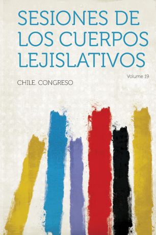 Chile Congreso Sesiones de Los Cuerpos Lejislativos Volume 19