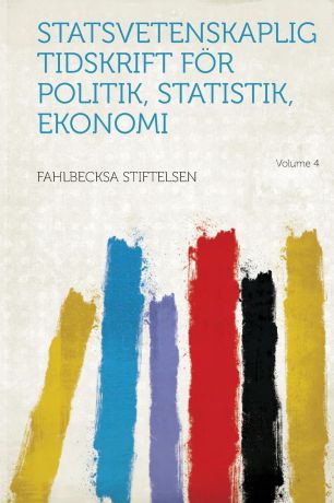 Fahlbecksa stiftelsen Statsvetenskaplig Tidskrift For Politik, Statistik, Ekonomi Volume 4