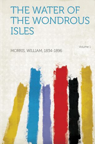 Morris William 1834-1896 The Water of the Wondrous Isles Volume 1
