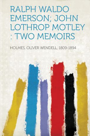 Holmes Oliver Wendell 1809-1894 Ralph Waldo Emerson; John Lothrop Motley. Two Memoirs