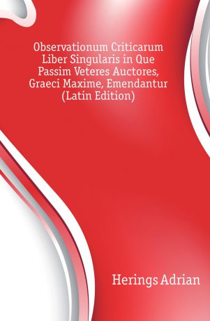 Herings Adrian Observationum Criticarum Liber Singularis in Que Passim Veteres Auctores, Graeci Maxime, Emendantur (Latin Edition)