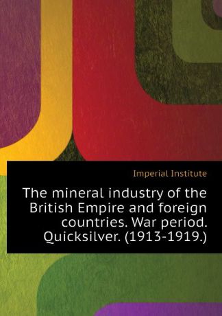 Imperial Institute The mineral industry of the British Empire and foreign countries. War period. Quicksilver. (1913-1919.)