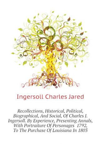 Ingersoll Charles Jared Recollections, Historical, Political, Biographical, And Social, Of Charles J. Ingersoll. By Experience, Presenting Annals, With Portraiture Of Personages 1792, To The Purchase Of Louisiana In 1803