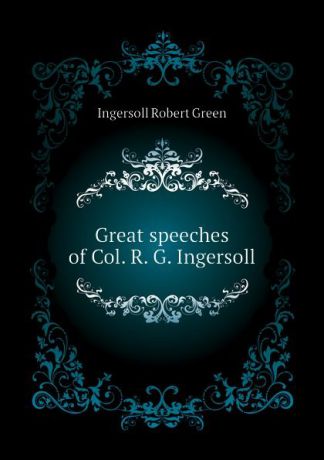 Ingersoll Robert Green Great speeches of Col. R. G. Ingersoll